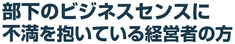 部下のビジネスセンスに
不満を抱いている経営者の方